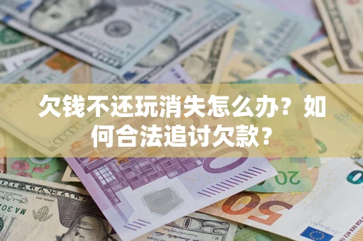 武汉欠钱不还玩消失怎么办？如何合法追讨欠款？