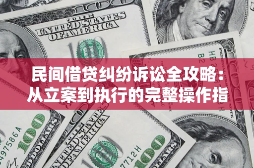 武汉民间借贷纠纷诉讼全攻略：从立案到执行的完整操作指南