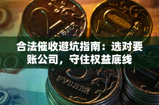 武汉合法催收避坑指南：选对要账公司，守住权益底线