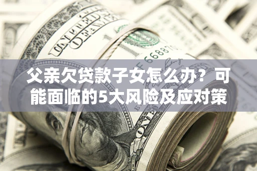 武汉父亲欠贷款子女怎么办？可能面临的5大风险及应对策略
