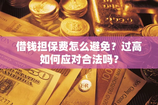 武汉借钱担保费怎么避免？过高如何应对合法吗？