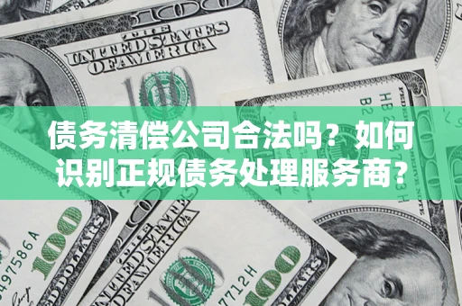 武汉债务清偿公司合法吗？如何识别正规债务处理服务商？