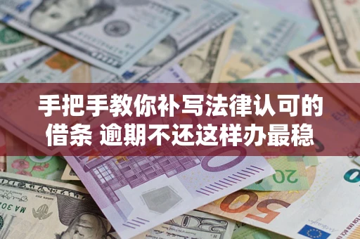 武汉手把手教你补写法律认可的借条 逾期不还这样办最稳妥