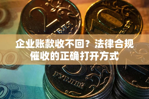 武汉企业账款收不回？法律合规催收的正确打开方式