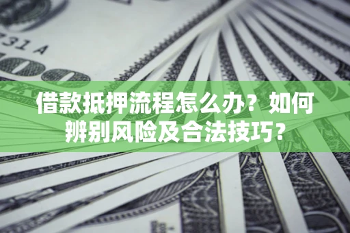武汉借款抵押流程怎么办？如何辨别风险及合法技巧？