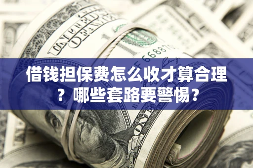 武汉借钱担保费怎么收才算合理？哪些套路要警惕？