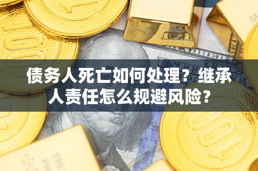 武汉债务人死亡如何处理?继承人责任怎么规避风险? 武汉债务人死亡如何处理?继承人责任怎么规避风险?