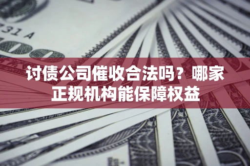 武汉讨债公司催收合法吗？哪家正规机构能保障权益