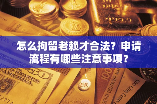 武汉怎么拘留老赖才合法？申请流程有哪些注意事项？