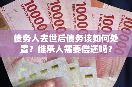 武汉债务人去世后债务该如何处置？继承人需要偿还吗？