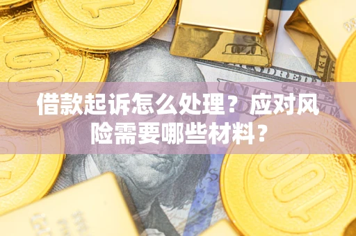 武汉借款起诉怎么处理？应对风险需要哪些材料？