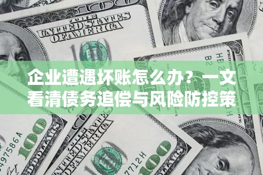 武汉企业遭遇坏账怎么办？一文看清债务追偿与风险防控策略