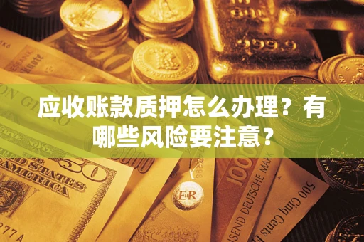 武汉应收账款质押怎么办理？有哪些风险要注意？
