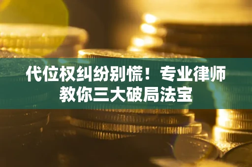 武汉代位权纠纷别慌！专业律师教你三大破局法宝