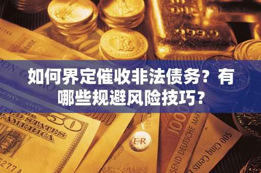 武汉如何界定催收非法债务？有哪些规避风险技巧？
