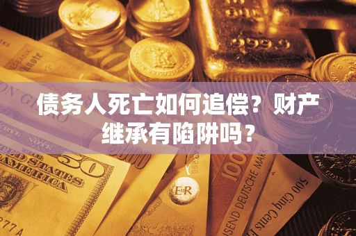 武汉债务人死亡如何追偿？财产继承有陷阱吗？