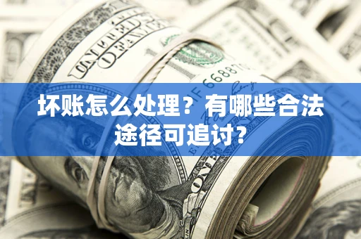 武汉坏账怎么处理？有哪些合法途径可追讨？