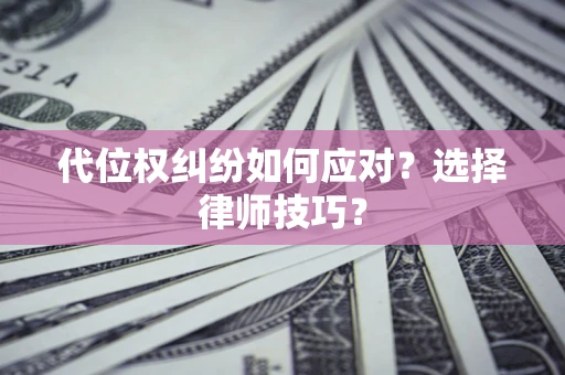 武汉代位权纠纷如何应对？选择律师技巧？