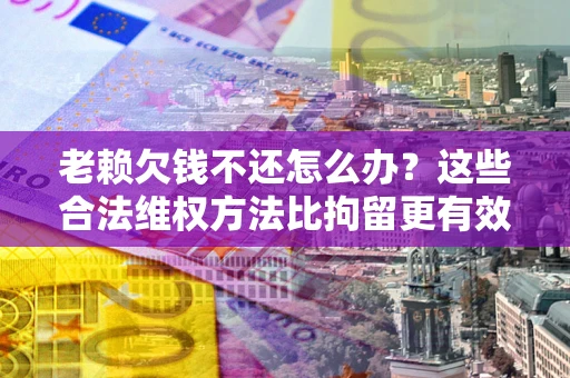武汉老赖欠钱不还怎么办？这些合法维权方法比拘留更有效