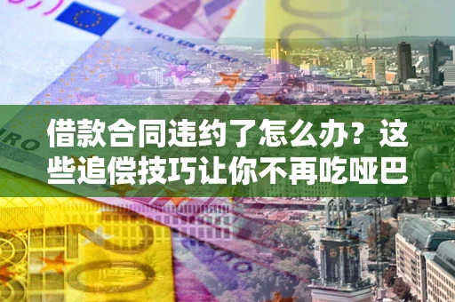 武汉借款合同违约了怎么办？这些追偿技巧让你不再吃哑巴亏
