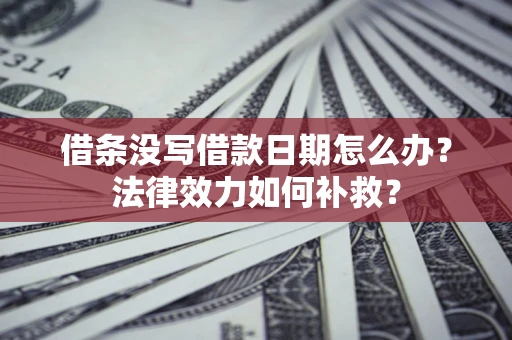 武汉借条没写借款日期怎么办？法律效力如何补救？