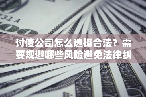 武汉讨债公司怎么选择合法？需要规避哪些风险避免法律纠纷？