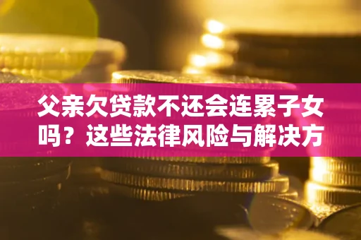 武汉父亲欠贷款不还会连累子女吗？这些法律风险与解决方法要早知道！
