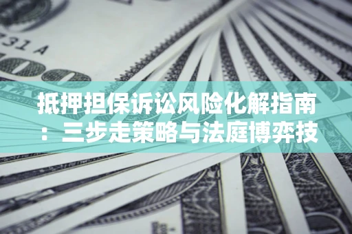 武汉抵押担保诉讼风险化解指南：三步走策略与法庭博弈技巧