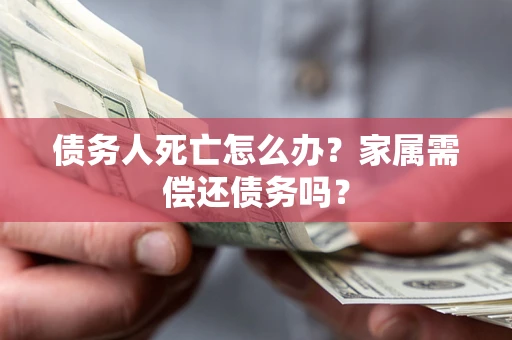武汉债务人死亡怎么办？家属需偿还债务吗？