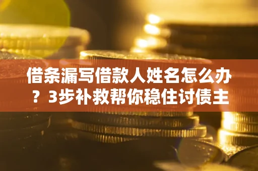 武汉借条漏写借款人姓名怎么办？3步补救帮你稳住讨债主动权