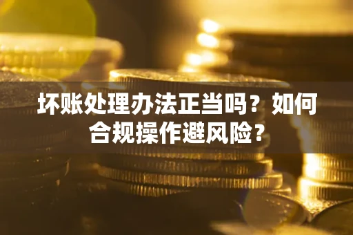 武汉坏账处理办法正当吗？如何合规操作避风险？
