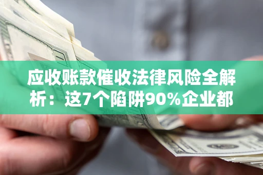 武汉应收账款催收法律风险全解析：这7个陷阱90%企业都踩过（含合规应对指南）