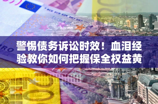 武汉警惕债务诉讼时效！血泪经验教你如何把握保全权益黄金期