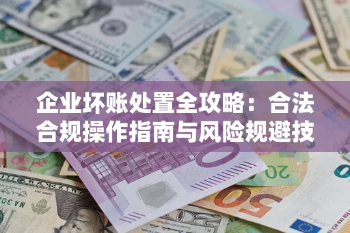 武汉企业坏账处置全攻略：合法合规操作指南与风险规避技巧解析
