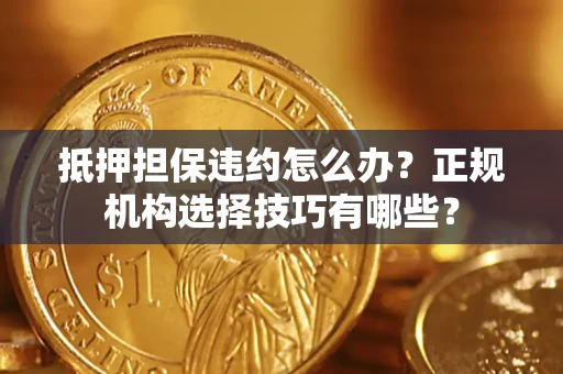 武汉抵押担保违约怎么办？正规机构选择技巧有哪些？