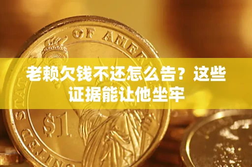武汉老赖欠钱不还怎么告？这些证据能让他坐牢