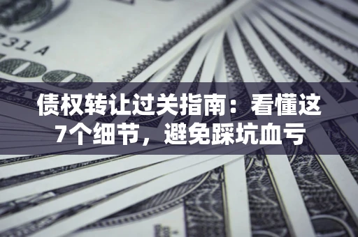 武汉债权转让过关指南：看懂这7个细节，避免踩坑血亏