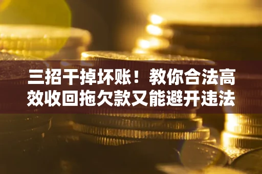 武汉三招干掉坏账！教你合法高效收回拖欠款又能避开违法雷区