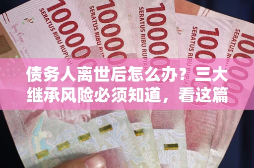 武汉债务人离世后怎么办？三大继承风险必须知道，看这篇就够了