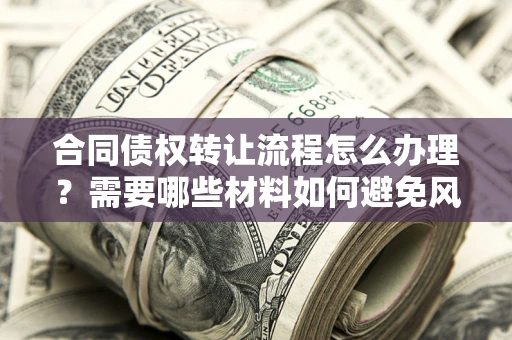 武汉合同债权转让流程怎么办理？需要哪些材料如何避免风险？