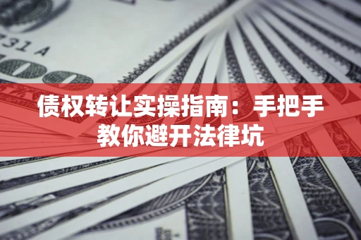 武汉债权转让实操指南：手把手教你避开法律坑