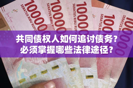 武汉共同债权人如何追讨债务？必须掌握哪些法律途径？