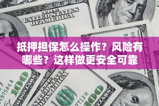 武汉抵押担保怎么操作？风险有哪些？这样做更安全可靠