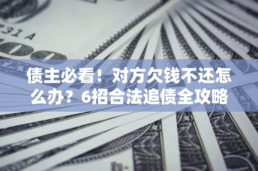 武汉债主必看！对方欠钱不还怎么办？6招合法追债全攻略