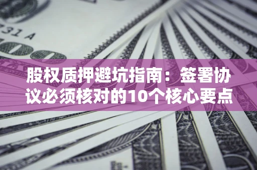 武汉股权质押避坑指南:签署协议必须核对的10个核心要点 武汉股权质押避坑指南:签署协议必须核对的10个核心要点