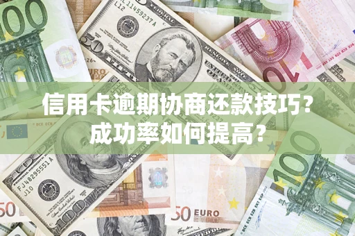 武汉信用卡逾期协商还款技巧？成功率如何提高？