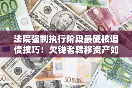 武汉法院强制执行阶段最硬核追债技巧！欠钱者转移资产如何破解？