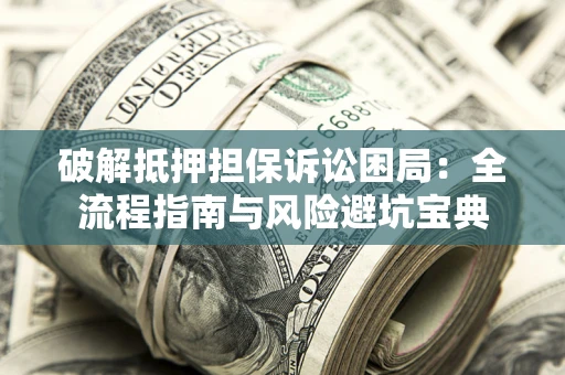 武汉破解抵押担保诉讼困局:全流程指南与风险避坑宝典 武汉破解抵押担保诉讼困局:全流程指南与风险避坑宝典