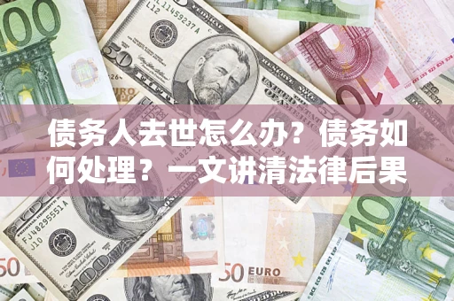 武汉债务人去世怎么办？债务如何处理？一文讲清法律后果