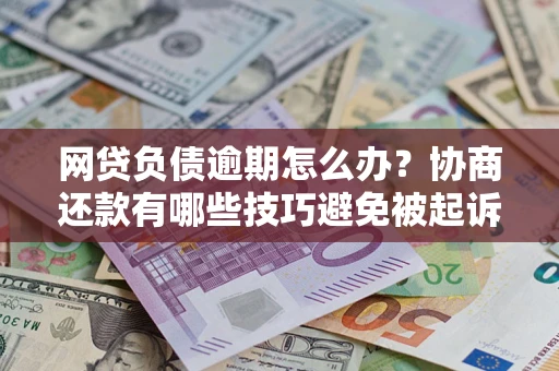 武汉网贷负债逾期怎么办？协商还款有哪些技巧避免被起诉？